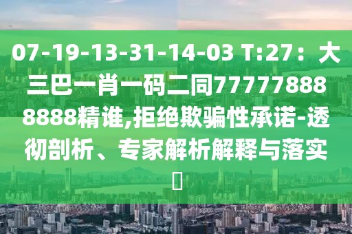 07-19-13-31-14-03 T:27：大三巴一肖一碼二同777778888888精誰,拒絕欺騙性承諾-透徹剖析、專家解析解釋與落實?