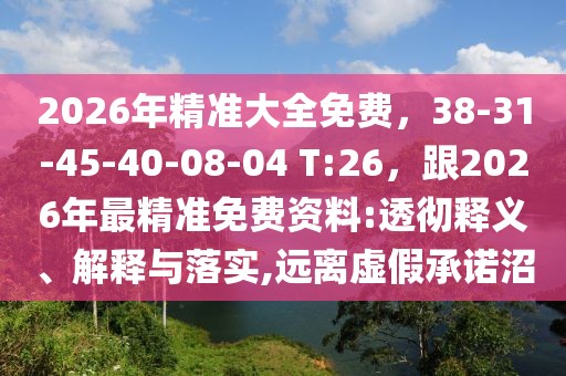 2026年精準大全免費，38-31-45-40-08-04 T:26，跟2026年最精準免費資料:透徹釋義、解釋與落實,遠離虛假承諾沼