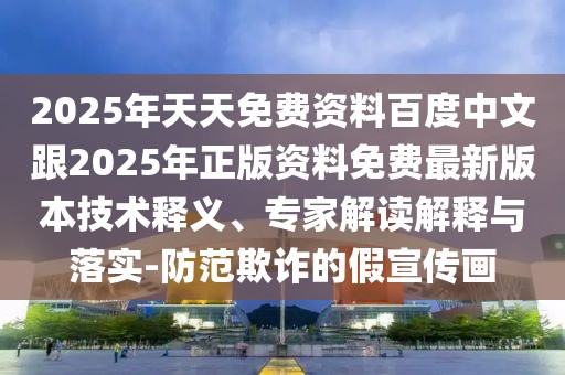2025年天天免費資料百度中文跟2025年正版資料免費最新版本技術釋義、專家解讀解釋與落實-防范欺詐的假宣傳畫