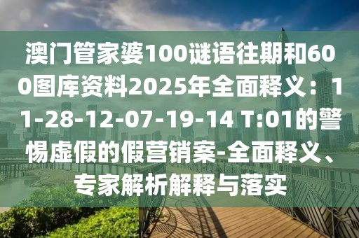 澳門管家婆100謎語往期和600圖庫資料2025年全面釋義：11-28-12-07-19-14 T:01的警惕虛假的假營銷案-全面釋義、專家解析解釋與落實