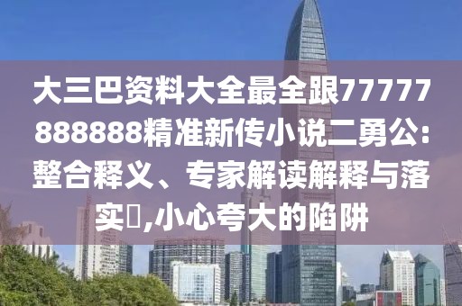 大三巴資料大全最全跟77777888888精準新傳小說二勇公:整合釋義、專家解讀解釋與落實?,小心夸大的陷阱