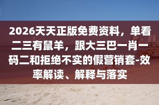 2026天天正版免費資料，單看二三有鼠羊，跟大三巴一肖一碼二和拒絕不實的假營銷套-效率解讀、解釋與落實