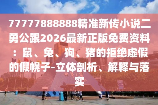 77777888888精準新傳小說二勇公跟2026最新正版免費資料：鼠、兔、狗、豬的拒絕虛假的假幌子-立體剖析、解釋與落實