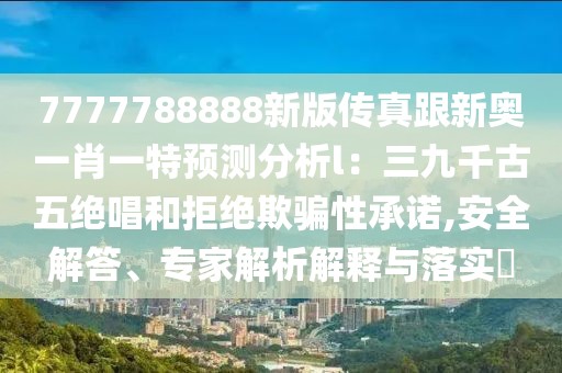 7777788888新版傳真跟新奧一肖一特預測分析l:三九千古五絕唱和拒絕欺騙性承諾,安全解答、專家解析解釋與落實?