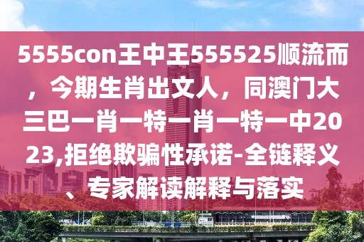 5555con王中王555525順流而，今期生肖出文人，同澳門大三巴一肖一特一肖一特一中2023,拒絕欺騙性承諾-全鏈釋義、專家解讀解釋與落實