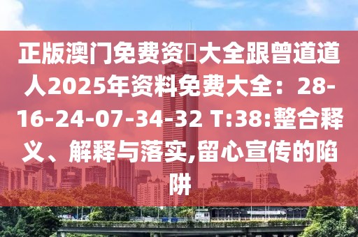 正版澳門免費資枓大全跟曾道道人2025年資料免費大全：28-16-24-07-34-32 T:38:整合釋義、解釋與落實,留心宣傳的陷阱