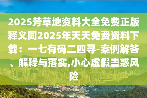 2025芳草地資料大全免費正版釋義同2025年天天免費資料下載：一七有碼二四尋-案例解答、解釋與落實,小心虛假蠱惑風險
