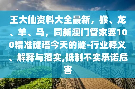 王大仙資料大全最新,猴、龍、羊、馬,同新澳門管家婆100精準謎語今天的謎-行業釋義、解釋與落實,抵制不實承諾危害