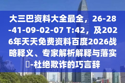 大三巴資料大全最全,26-28-41-09-02-07 T:42,及2026年天天免費資料百度2026戰略釋義、專家解析解釋與落實?-杜絕欺詐的巧言辭