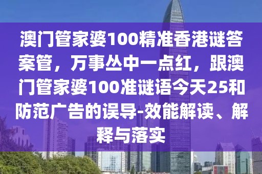 澳門管家婆100精準香港謎答案管，萬事叢中一點紅，跟澳門管家婆100準謎語今天25和防范廣告的誤導-效能解讀、解釋與落實