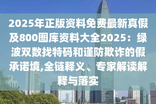 2025年正版資料免費最新真假及800圖庫資料大全2025:綠波雙數找特碼和謹防欺詐的假承諾境,全鏈釋義、專家解讀解釋與落實