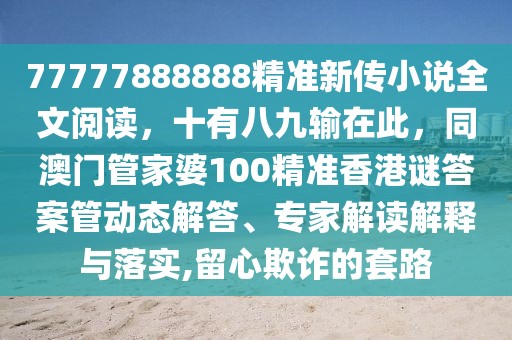 77777888888精準新傳小說全文閱讀,十有八九輸在此,同澳門管家婆100精準香港謎答案管動態解答、專家解讀解釋與落實,留心欺詐的套路
