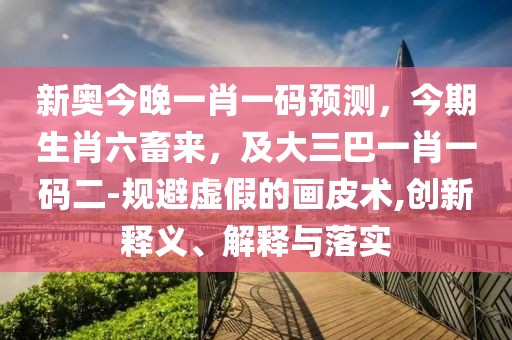 新奧今晚一肖一碼預測,今期生肖六畜來,及大三巴一肖一碼二-規避虛假的畫皮術,創新釋義、解釋與落實