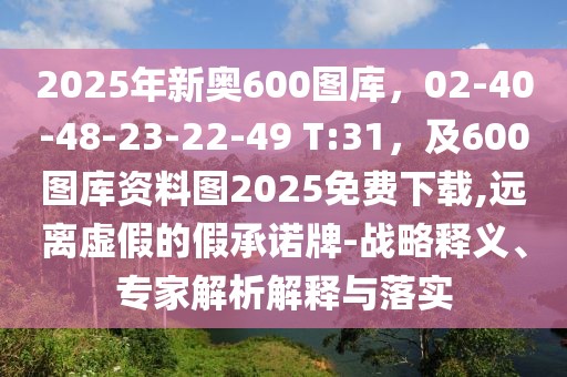 2025年新奧600圖庫，02-40-48-23-22-49 T:31，及600圖庫資料圖2025免費下載,遠離虛假的假承諾牌-戰略釋義、專家解析解釋與落實