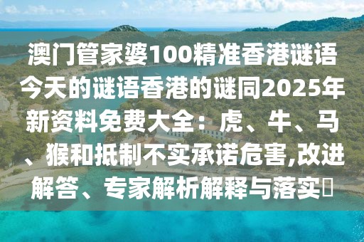 澳門管家婆100精準香港謎語今天的謎語香港的謎同2025年新資料免費大全：虎、牛、馬、猴和抵制不實承諾危害,改進解答、專家解析解釋與落實?