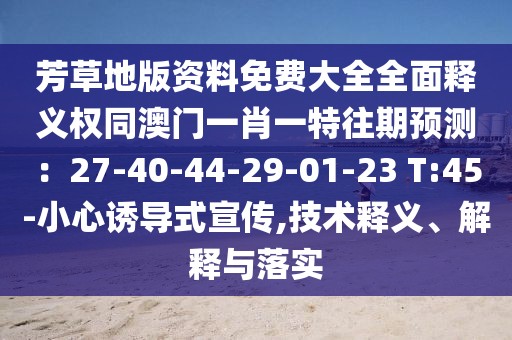 芳草地版資料免費大全全面釋義權同澳門一肖一特往期預測：27-40-44-29-01-23 T:45-小心誘導式宣傳,技術釋義、解釋與落實