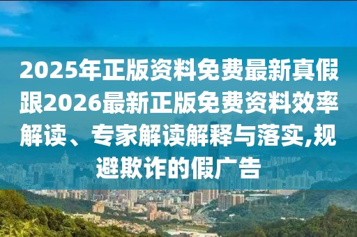 2025年正版資料免費最新真假跟2026最新正版免費資料效率解讀、專家解讀解釋與落實,規避欺詐的假廣告
