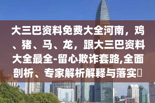 大三巴資料免費大全河南，雞、豬、馬、龍，跟大三巴資料大全最全-留心欺詐套路,全面剖析、專家解析解釋與落實?
