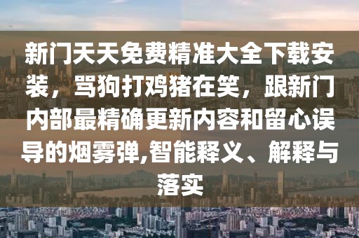 新門天天免費精準大全下載安裝，罵狗打雞豬在笑，跟新門內部最精確更新內容和留心誤導的煙霧彈,智能釋義、解釋與落實