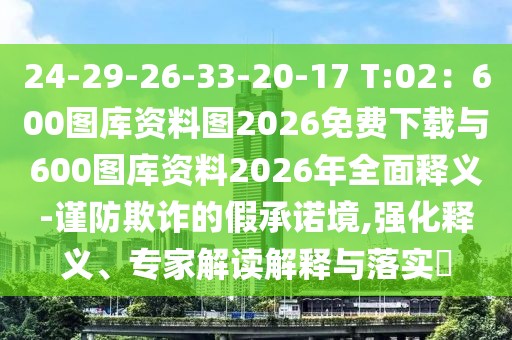 24-29-26-33-20-17 T:02:600圖庫資料圖2026免費下載與600圖庫資料2026年全面釋義-謹防欺詐的假承諾境,強化釋義、專家解讀解釋與落實?
