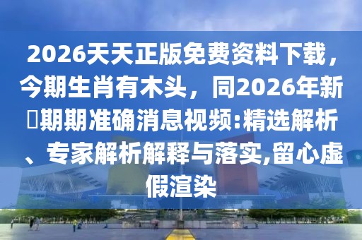 2026天天正版免費資料下載,今期生肖有木頭,同2026年新奧期期準確消息視頻:精選解析、專家解析解釋與落實,留心虛假渲染