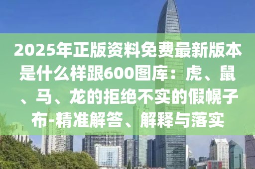 2025年正版資料免費(fèi)最新版本是什么樣跟600圖庫(kù):虎、鼠、馬、龍的拒絕不實(shí)的假幌子布-精準(zhǔn)解答、解釋與落實(shí)