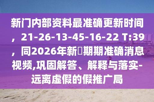新門內部資料最準確更新時間,21-26-13-45-16-22 T:39,同2026年新奧期期準確消息視頻,鞏固解答、解釋與落實-遠離虛假的假推廣局