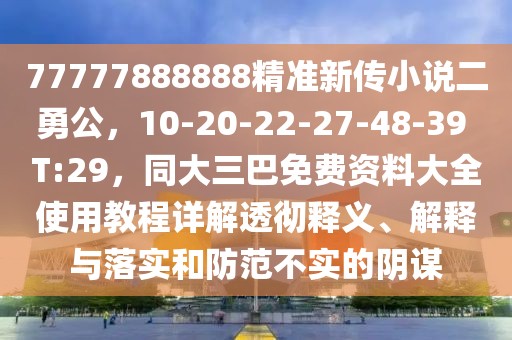 77777888888精準新傳小說二勇公，10-20-22-27-48-39 T:29，同大三巴免費資料大全使用教程詳解透徹釋義、解釋與落實和防范不實的陰謀