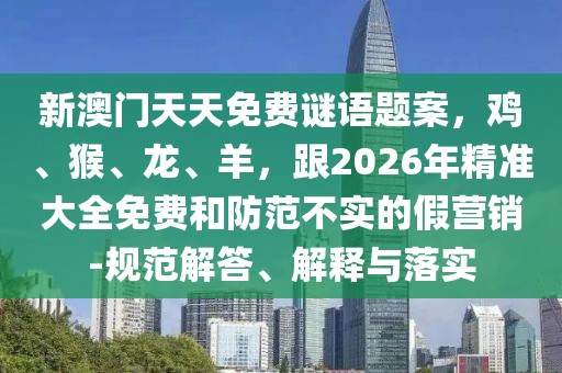 新澳門天天免費謎語題案,雞、猴、龍、羊,跟2026年精準大全免費和防范不實的假營銷-規范解答、解釋與落實