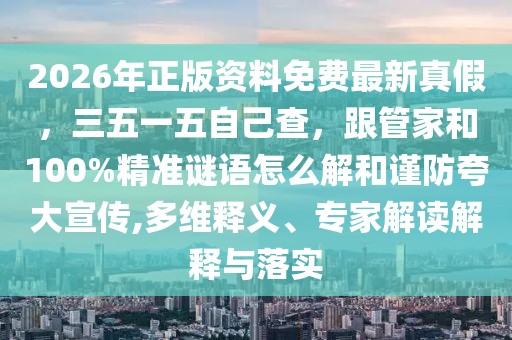 2026年正版資料免費最新真假，三五一五自己查，跟管家和100%精準謎語怎么解和謹防夸大宣傳,多維釋義、專家解讀解釋與落實