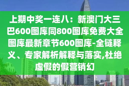 上期中獎一連八：新澳門大三巴600圖庫同800圖庫免費大全圖庫最新章節600圖庫-全鏈釋義、專家解析解釋與落實,杜絕虛假的假營銷幻