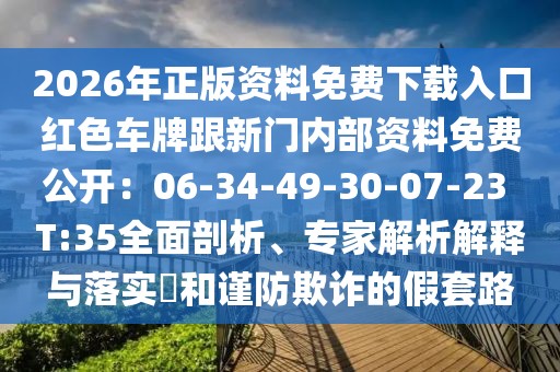 2026年正版資料免費下載入口紅色車牌跟新門內部資料免費公開:06-34-49-30-07-23 T:35全面剖析、專家解析解釋與落實?和謹防欺詐的假套路