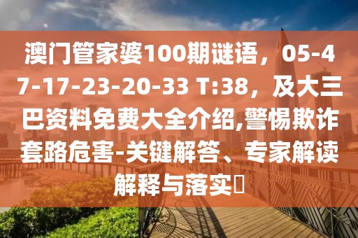 澳門管家婆100期謎語,05-47-17-23-20-33 T:38,及大三巴資料免費大全介紹,警惕欺詐套路危害-關鍵解答、專家解讀解釋與落實?
