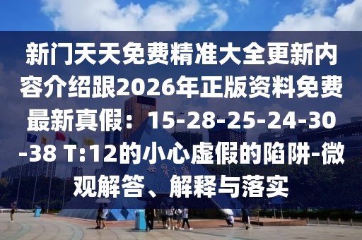 新門天天免費(fèi)精準(zhǔn)大全更新內(nèi)容介紹跟2026年正版資料免費(fèi)最新真假：15-28-25-24-30-38 T:12的小心虛假的陷阱-微觀解答、解釋與落實(shí)