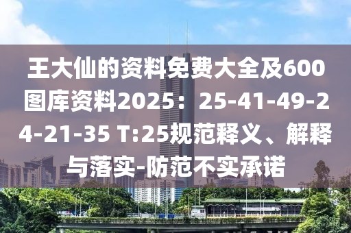 王大仙的資料免費大全及600圖庫資料2025：25-41-49-24-21-35 T:25規(guī)范釋義、解釋與落實-防范不實承諾