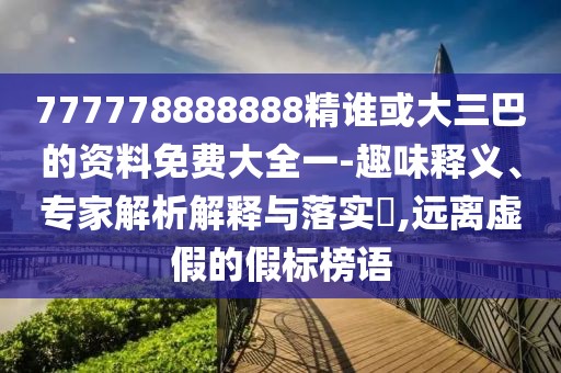 777778888888精誰或大三巴的資料免費(fèi)大全一-趣味釋義、專家解析解釋與落實(shí)?,遠(yuǎn)離虛假的假標(biāo)榜語