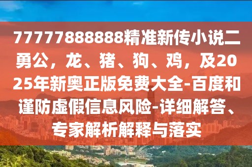 77777888888精準新傳小說二勇公，龍、豬、狗、雞，及2025年新奧正版免費大全-百度和謹防虛假信息風險-詳細解答、專家解析解釋與落實