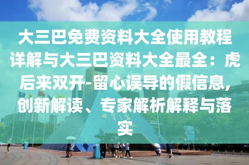 大三巴免費(fèi)資料大全使用教程詳解與大三巴資料大全最全：虎后來雙開-留心誤導(dǎo)的假信息,創(chuàng)新解讀、專家解析解釋與落實(shí)
