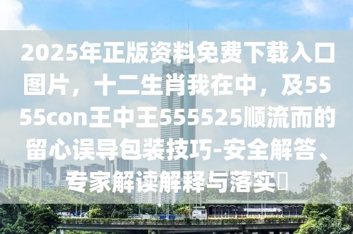2025年正版資料免費下載入口圖片，十二生肖我在中，及5555con王中王555525順流而的留心誤導包裝技巧-安全解答、專家解讀解釋與落實?