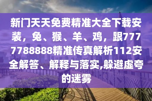 新門天天免費精準大全下載安裝，兔、猴、羊、雞，跟7777788888精準傳真解析112安全解答、解釋與落實,躲避虛夸的迷霧