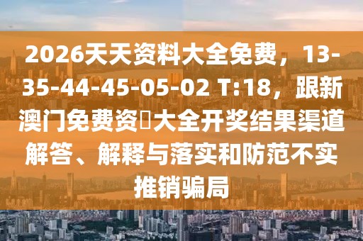 2026天天資料大全免費，13-35-44-45-05-02 T:18，跟新澳門免費資枓大全開獎結果渠道解答、解釋與落實和防范不實推銷騙局