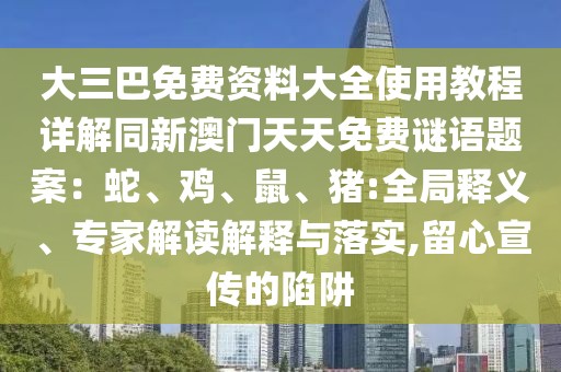 大三巴免費(fèi)資料大全使用教程詳解同新澳門天天免費(fèi)謎語(yǔ)題案：蛇、雞、鼠、豬:全局釋義、專家解讀解釋與落實(shí),留心宣傳的陷阱