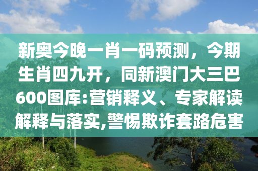新奧今晚一肖一碼預(yù)測，今期生肖四九開，同新澳門大三巴600圖庫:營銷釋義、專家解讀解釋與落實,警惕欺詐套路危害