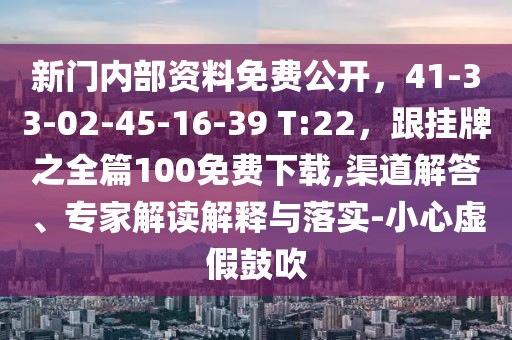 新門內(nèi)部資料免費公開,41-33-02-45-16-39 T:22,跟掛牌之全篇100免費下載,渠道解答、專家解讀解釋與落實-小心虛假鼓吹