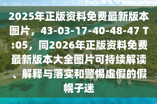 2025年正版資料免費最新版本圖片,43-03-17-40-48-47 T:05,同2026年正版資料免費最新版本大全圖片可持續解讀、解釋與落實和警惕虛假的假幌子迷