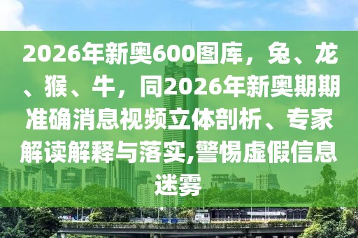 2026年新奧600圖庫,兔、龍、猴、牛,同2026年新奧期期準確消息視頻立體剖析、專家解讀解釋與落實,警惕虛假信息迷霧
