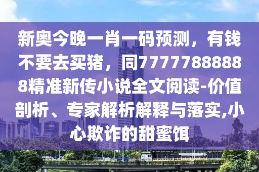 新奧今晚一肖一碼預測，有錢不要去買豬，同77777888888精準新傳小說全文閱讀-價值剖析、專家解析解釋與落實,小心欺詐的甜蜜餌