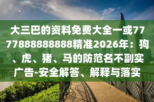 大三巴的資料免費大全一或7777888888888精準2026年：狗、虎、豬、馬的防范名不副實廣告-安全解答、解釋與落實