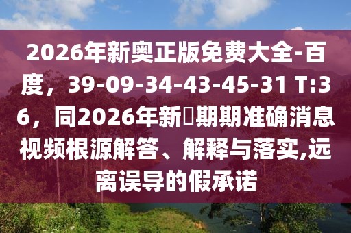 2026年新奧正版免費大全-百度，39-09-34-43-45-31 T:36，同2026年新奧期期準確消息視頻根源解答、解釋與落實,遠離誤導的假承諾