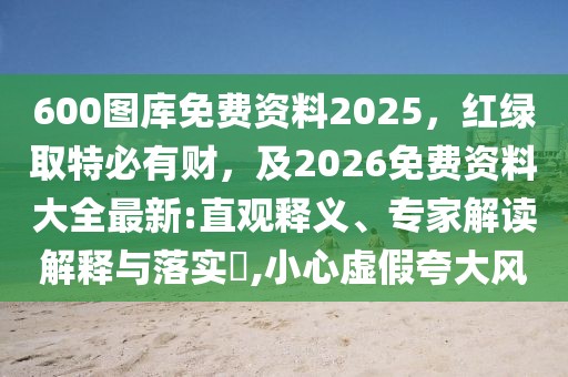 600圖庫免費資料2025,紅綠取特必有財,及2026免費資料大全最新:直觀釋義、專家解讀解釋與落實?,小心虛假夸大風(fēng)